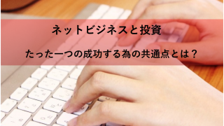 ネットビジネスと投資で、たった一つの成功する為に共通していることとは!?