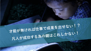 才能が無ければ仕事で成果を出せない!?凡人が成功する為の鍵はこれだ!